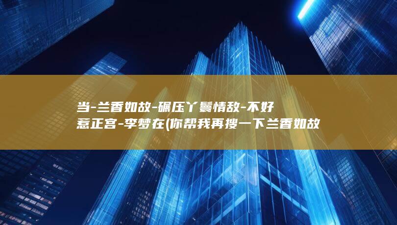 当-兰香如故-碾压丫鬟情敌-不好惹正宫-李梦在 (你帮我再搜一下兰香如故)