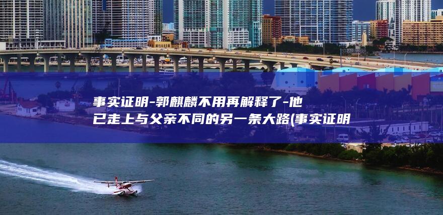 事实证明-郭麒麟不用再解释了-他已走上与父亲不同的另一条大路 (事实证明的两种意思)