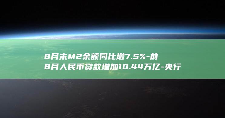 8月末M2余额同比增7.5%-前8月人民币贷款增加10.44万亿-央行 (8月末m2余额)