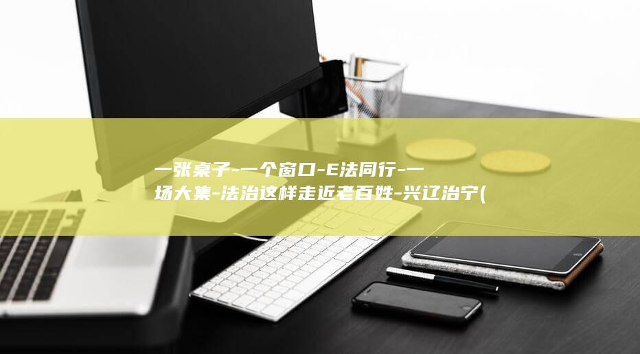 一张桌子-一个窗口-E法同行-一场大集-法治这样走近老百姓-兴辽治宁 (一张桌子一读几声)