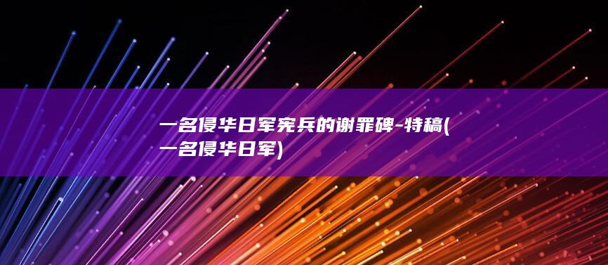 一名侵华日军宪兵的谢罪碑-特稿 (一名侵华日军)