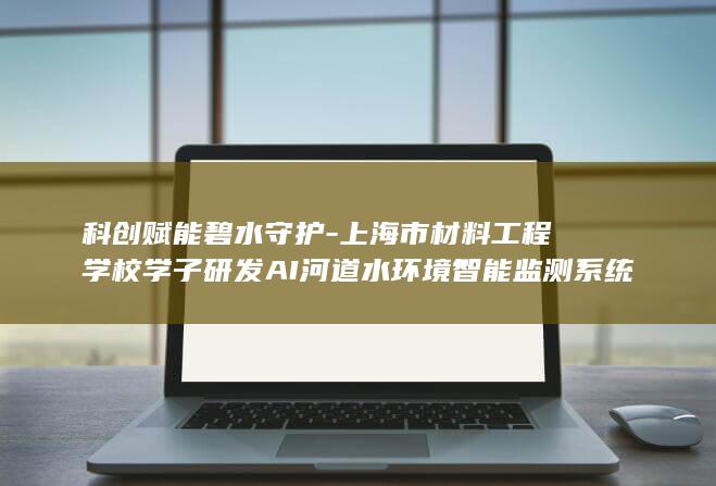上海市材料工程学校学子研发AI河道水监测系统