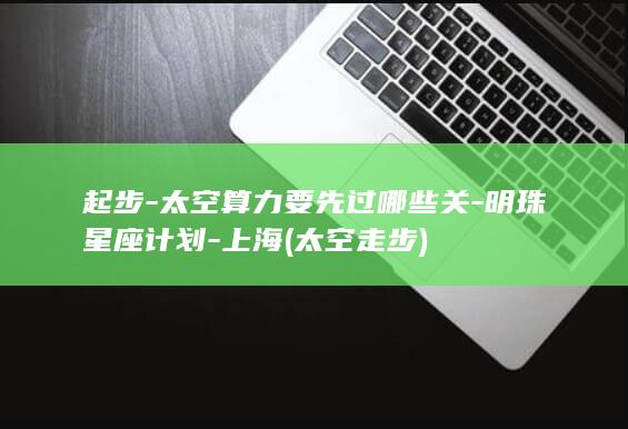 起步-太空算力要先过哪些关-明珠星座计划-上海 (太空走步)