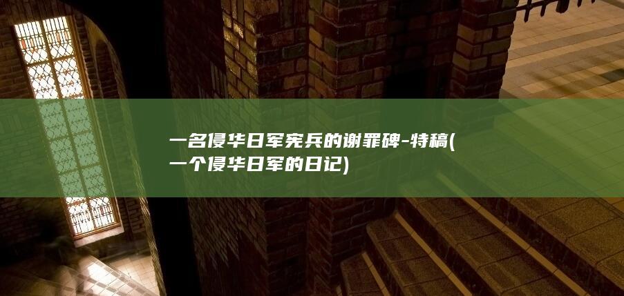 一名侵华日军宪兵的谢罪碑-特稿 (一个侵华日军的日记)