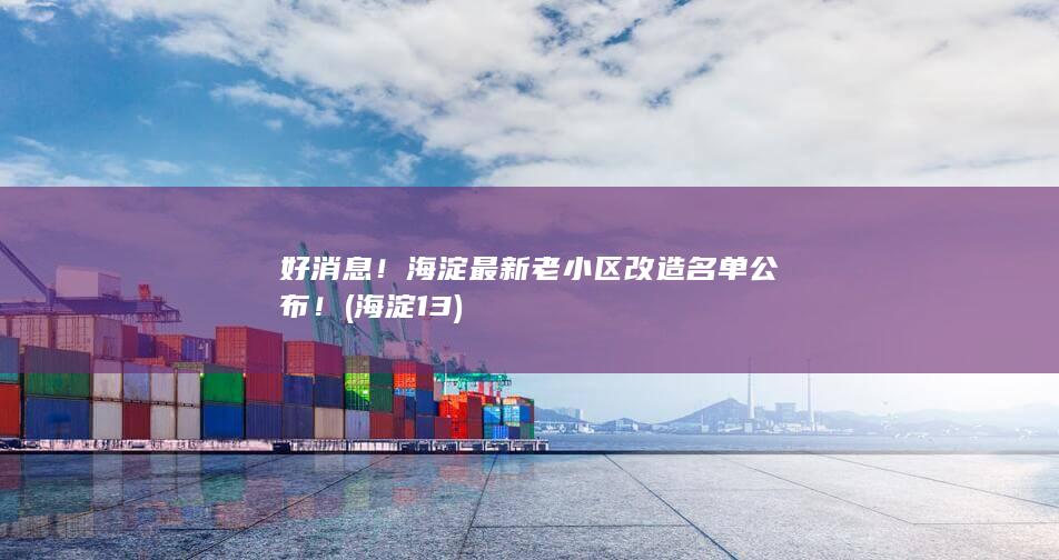 好消息!海淀最新老小区改造名单公布! (海淀1 3)
