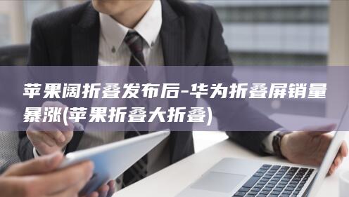 苹果阔折叠发布后-华为折叠屏销量暴涨 (苹果折叠 大折叠)