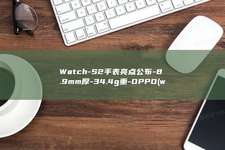 Watch-S2手表亮点公布-8.9mm厚-34.4g重-OPPO (watched正确发音)