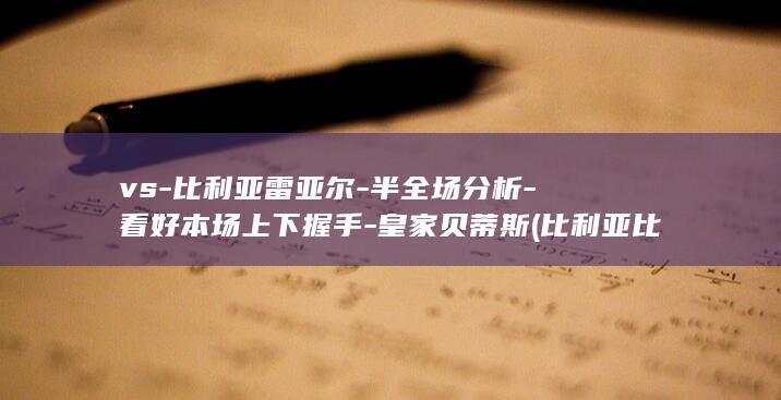 vs-比利亚雷亚尔-半全场分析-看好本场上下握手-皇家贝蒂斯 (比利亚比赛结果)
