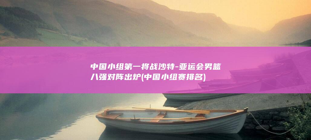 小组第一将战沙特男篮八强对阵出炉中