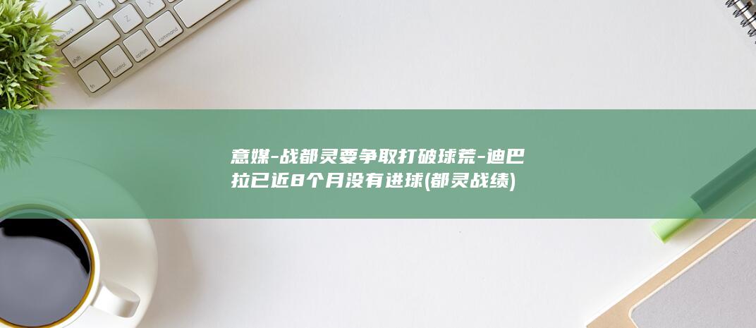 意媒-战都灵要争取打破球荒-迪巴拉已近8个月没有进球 (都灵战绩)