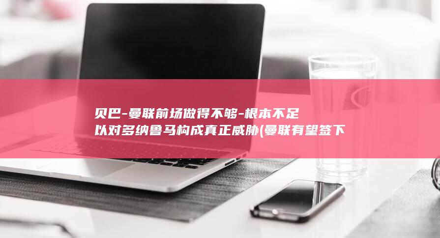 贝巴-曼联前场做得不够-根本不足以对多纳鲁马构成真正威胁 (曼联有望签下贝格)
