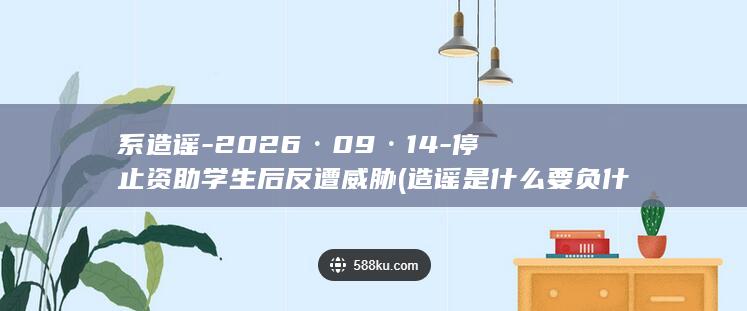 系造谣-2026·09·14-停止资助学生后反遭威胁 (造谣是什么要负什么法律责任)