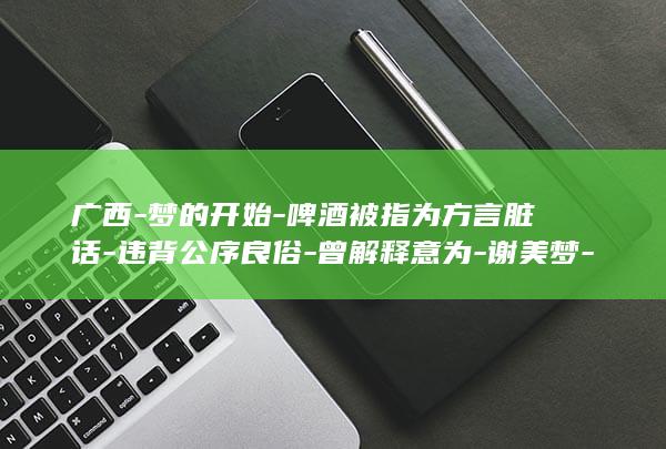 广西-梦的开始-啤酒被指为方言脏话-违背公序良俗-曾解释意为-谢美梦-律师 (广西梦乡源现代农业发展有限公司)
