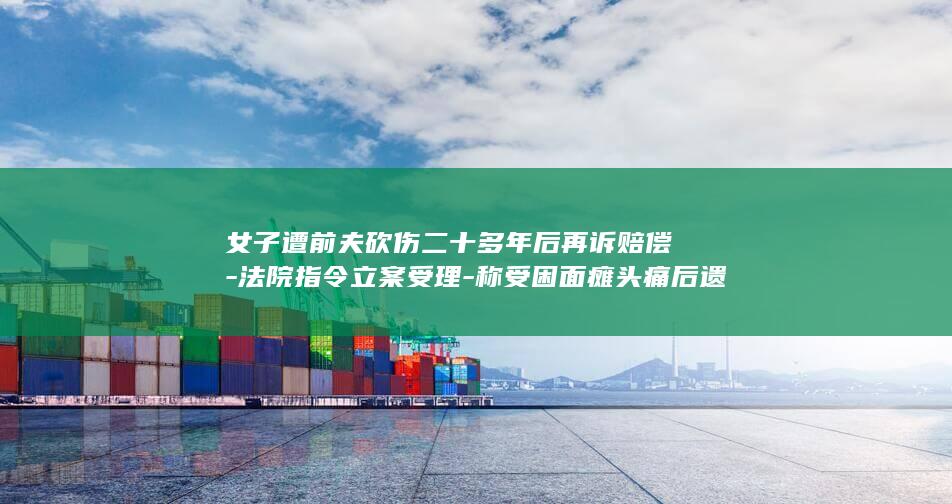 女子遭前夫砍伤二十多年后再诉赔偿-法院指令立案受理-称受困面瘫头痛后遗症 (女子遭前夫砍)