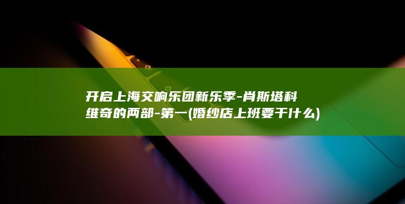 开启上海交响乐团新乐季-肖斯塔科维奇的两部-第一 (婚纱店上班要干什么)