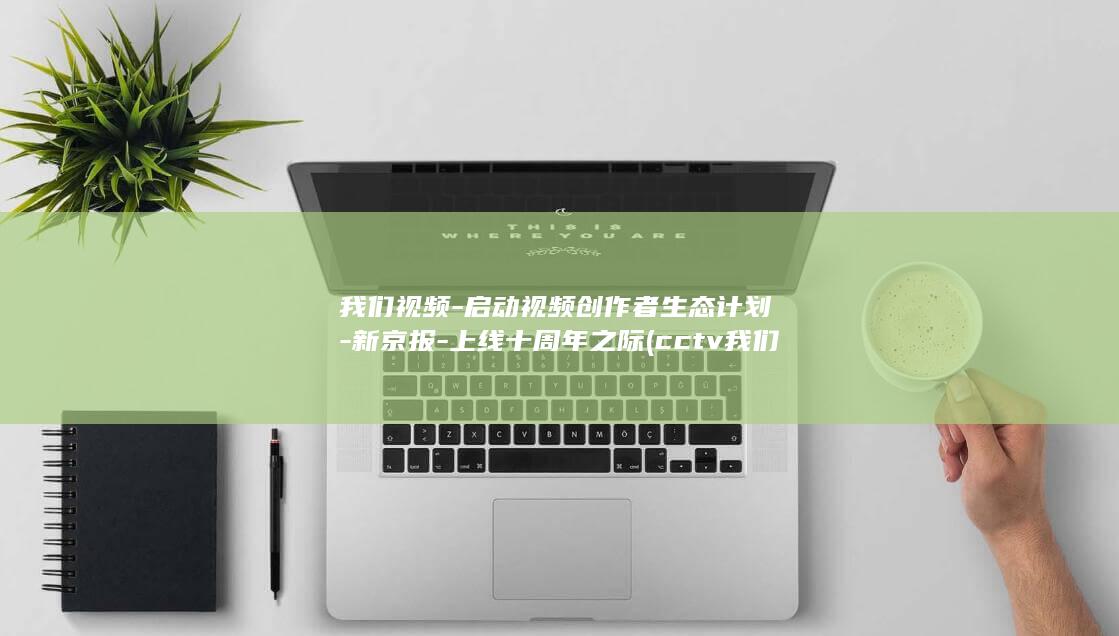 我们视频启动视频创作者生态计划新京报上线十周