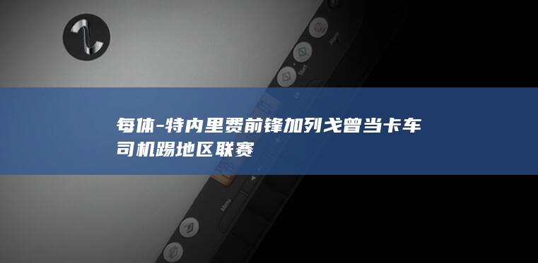 每体-特内里费前锋加列戈曾当卡车司机踢地区联赛