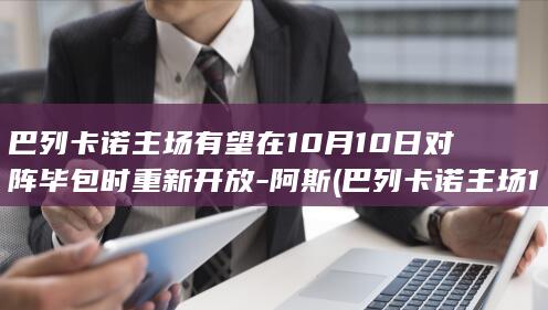 巴列卡诺主场有望在10月10日对阵毕包时重新开放-阿斯 (巴列卡诺主场1-1皇家贝蒂斯)