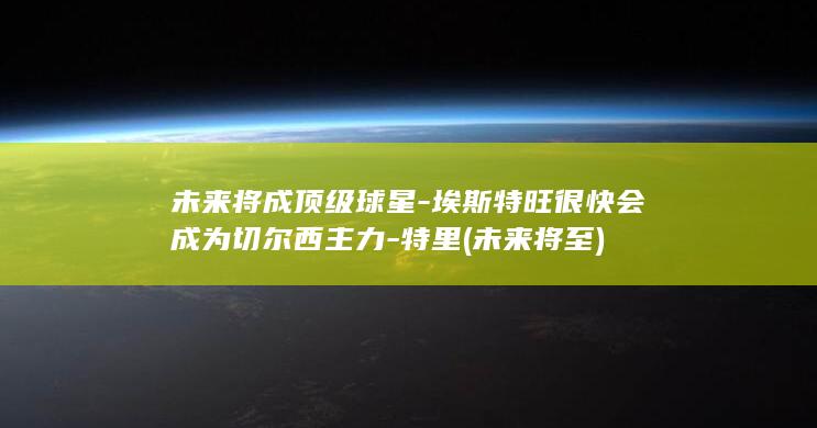 未来将成顶级球星-埃斯特旺很快会成为切尔西主力-特里 (未来将至)