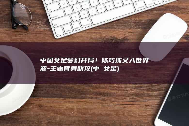 中国女足梦幻开局！陈巧珠又入世界波-王霜背身助攻 (中囯女足)