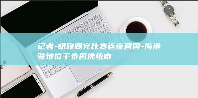明晚踢完连夜回国海港驻地位于泰国佛统