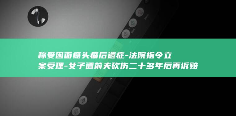 称受困面瘫头痛后遗症-法院指令立案受理-女子遭前夫砍伤二十多年后再诉赔偿 (面瘫头晕是咋回事)