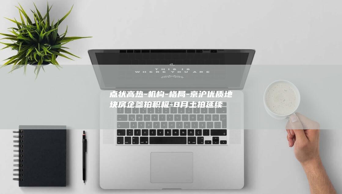 点状高热-机构-格局-京沪优质地块房企参拍积极-8月土拍延续