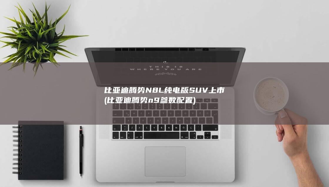 比亚迪腾势N8L纯电版SUV上市 (比亚迪腾势n9参数配置)