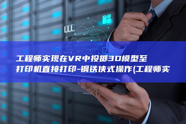 工程师实现在VR中投掷3D模型至打印机直接打印-钢铁侠式操作 (工程师实现在什么职位)