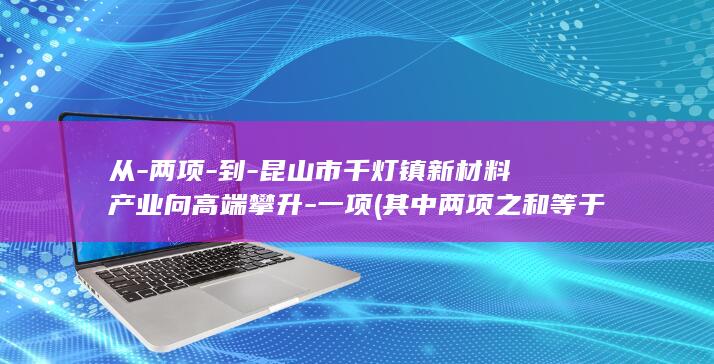 从-两项-到-昆山市千灯镇新材料产业向高端攀升-一项 (其中两项之和等于第三项)