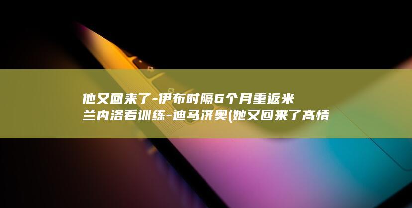 他又回来了-伊布时隔6个月重返米兰内洛看训练-迪马济奥 (她又回来了高情商怎么说)