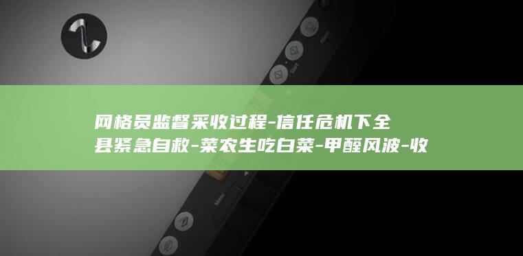 网格员监督采收过程-信任危机下全县紧急自救-菜农生吃白菜-甲醛风波-收购价从一亩3000元跌到1000元-以后装车我也盯-中的康保白菜 (网格员监督采取的措施)