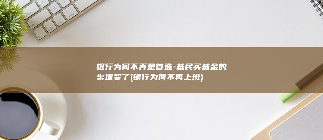 银行为何不再是首选-基民买基金的渠道变了 (银行为何不再上班)