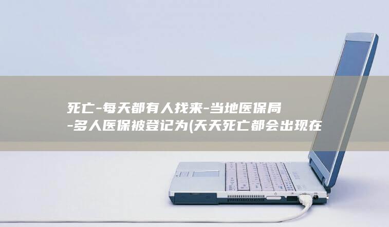 死亡-每天都有人找来-当地医保局-多人医保被登记为 (天天死亡都会出现在我脑海里)