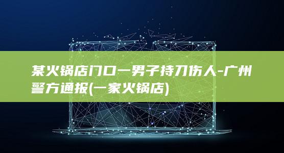 某火锅店门口一男子持刀伤人-广州警方通报 (一家火锅店)