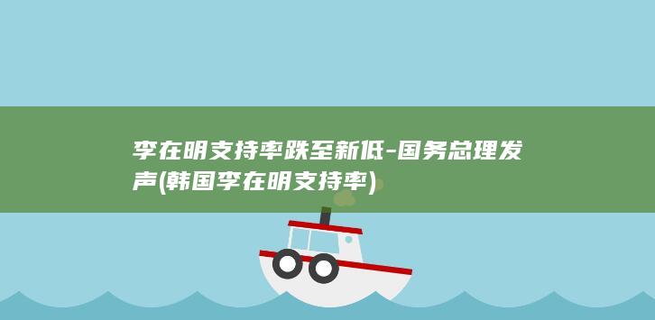 李在明支持率跌至新低-国务总理发声 (韩国李在明支持率)