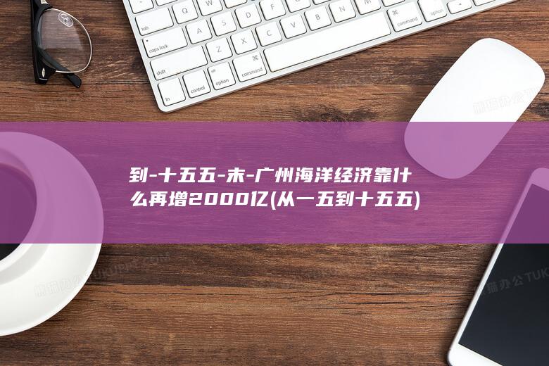 到-十五五-末-广州海洋经济靠什么再增2000亿 (从一五到十五五)