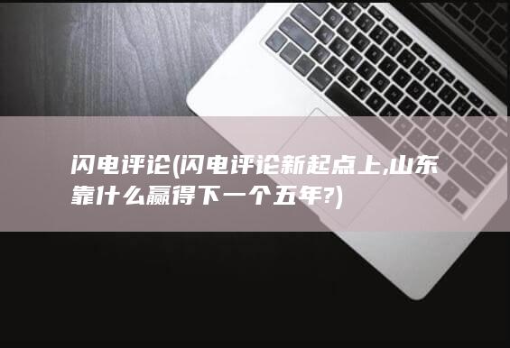 闪电评论 (闪电评论 新起点上,山东靠什么赢得下一个五年?)