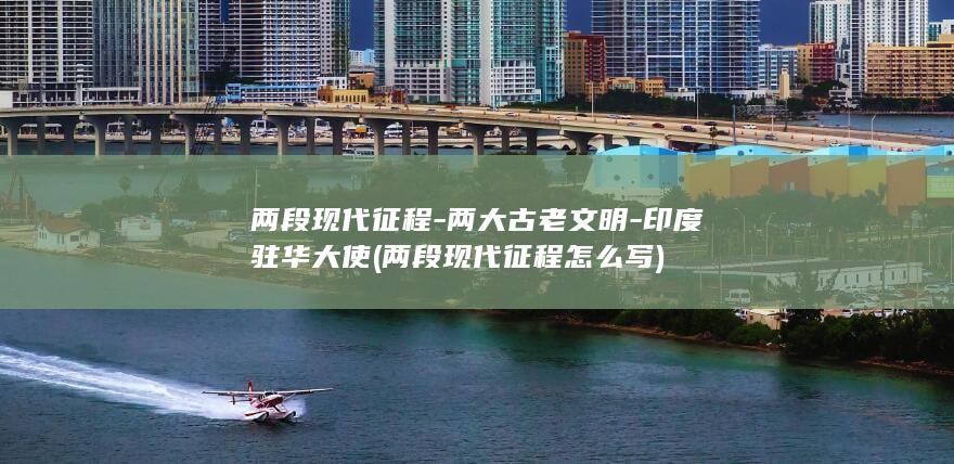两段现代征程-两大古老文明-印度驻华大使 (两段现代征程怎么写)