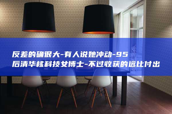 反差的确很大-有人说她冲动-95后清华核科技女博士-不过收获的远比付出的多-到利川当村支书-有人觉得这是大材小用；本人 (反差大的句子经典语录)