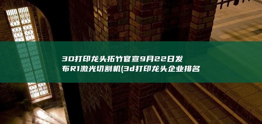 3D打印龙头拓竹官宣9月22日发布R1激光切割机 (3d打印龙头企业排名)