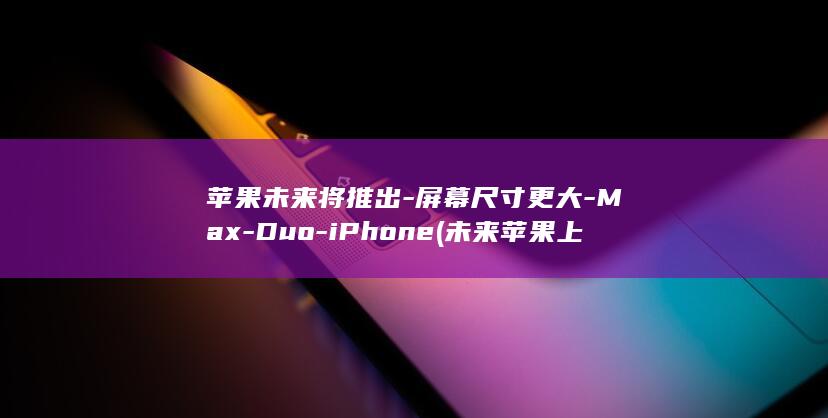 苹果未来将推出-屏幕尺寸更大-Max-Duo-iPhone (未来苹果上市新产品)