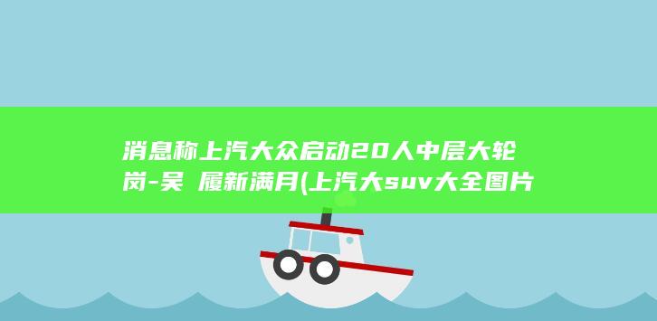 消息称上汽大众启动20人中层大轮岗-吴赟履新满月 (上汽大suv大全图片报价大)