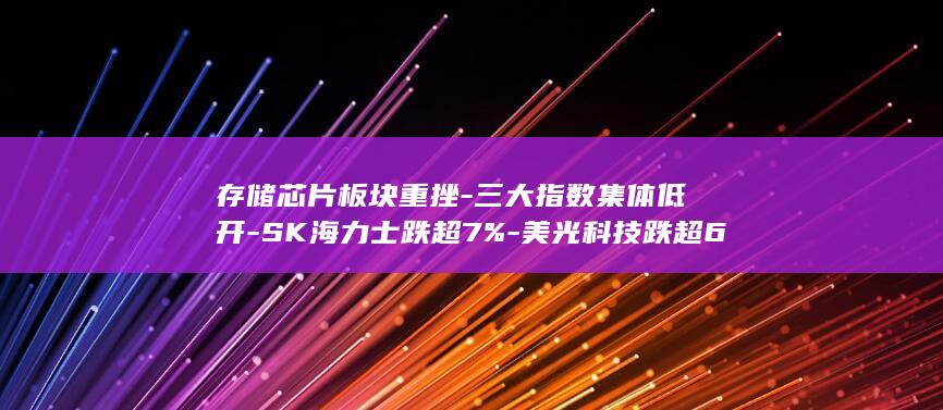 存储芯片板块重挫-三大指数集体低开-SK海力士跌超7%-美光科技跌超6%-美股开盘 (存储芯片板块今日行情)