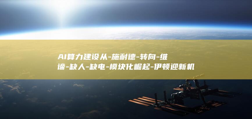 AI算力建设从-施耐德-转向-维谛-缺人-缺电-模块化崛起-伊顿迎新机遇 (ai算力建设最新消息)