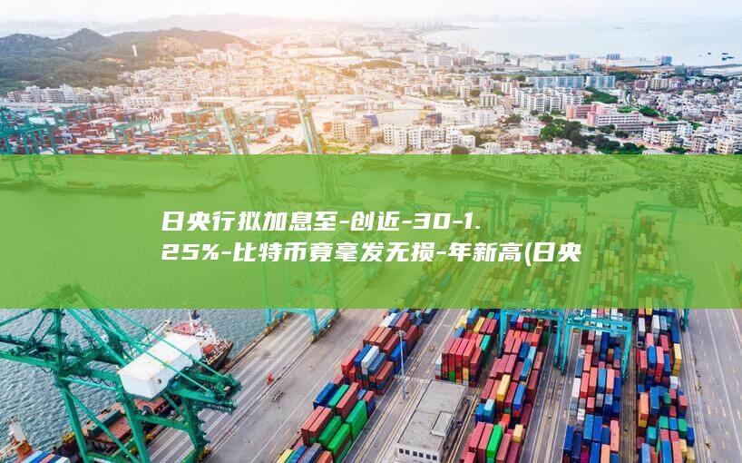 日央行拟加息至-创近-30-1.25%-比特币竟毫发无损-年新高 (日央行有委员认为应加息)