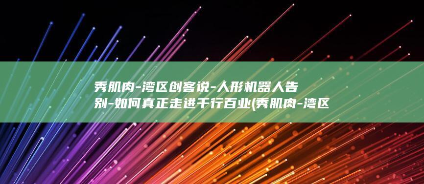 秀肌肉-湾区创客说-人形机器人告别-如何真正走进千行百业 (秀肌肉-湾区)