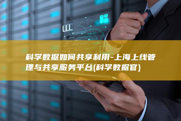 科学数据如何共享利用-上海上线管理与共享服务平台 (科学数据官)