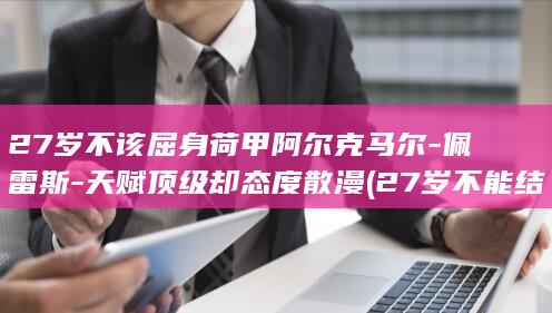 27岁不该屈身荷甲阿尔克马尔-佩雷斯-天赋顶级却态度散漫 (27岁不能结婚有说法吗)