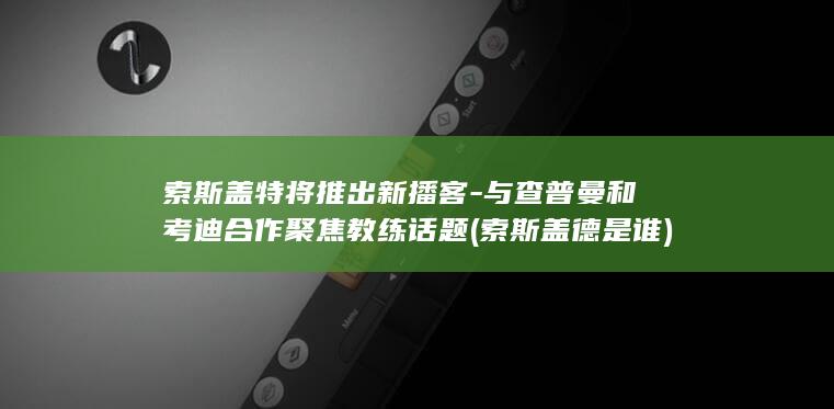 索斯盖特将推出新播客-与查普曼和考迪合作聚焦教练话题 (索斯盖德是谁)
